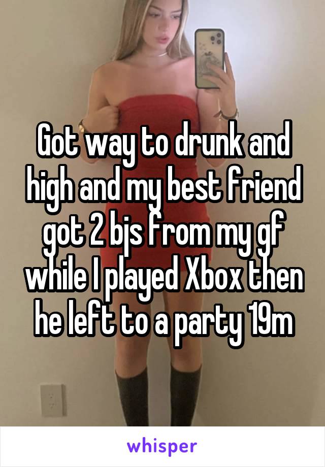 Got way to drunk and high and my best friend got 2 bjs from my gf while I played Xbox then he left to a party 19m