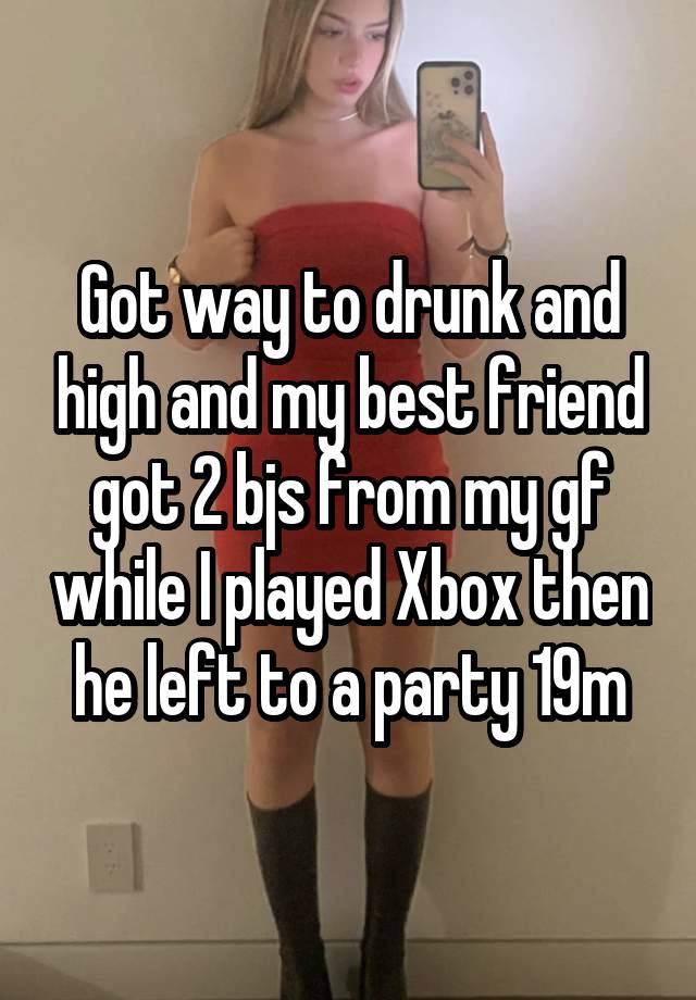 Got way to drunk and high and my best friend got 2 bjs from my gf while I played Xbox then he left to a party 19m