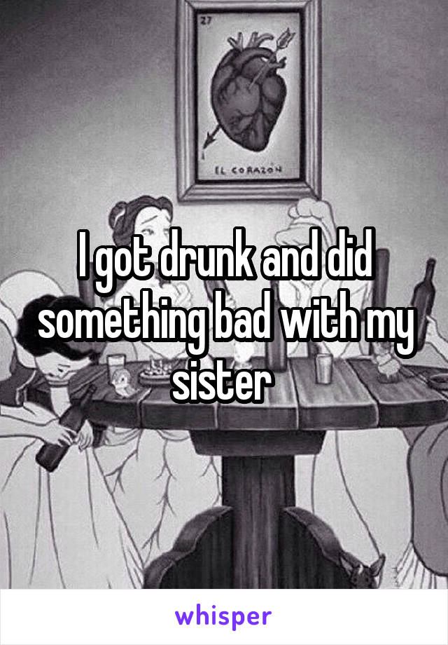 I got drunk and did something bad with my sister 