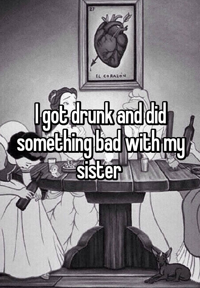 I got drunk and did something bad with my sister 