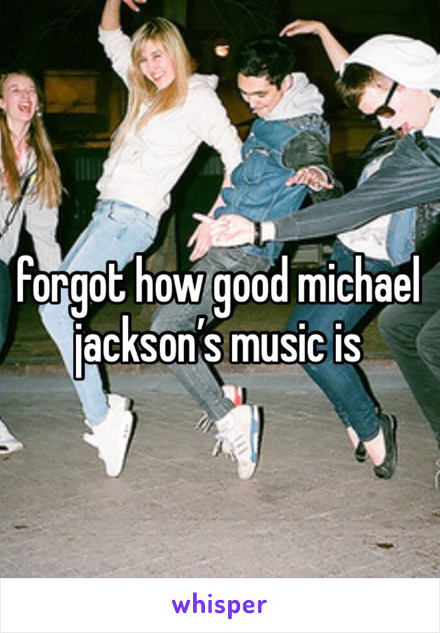 forgot how good michael jackson’s music is