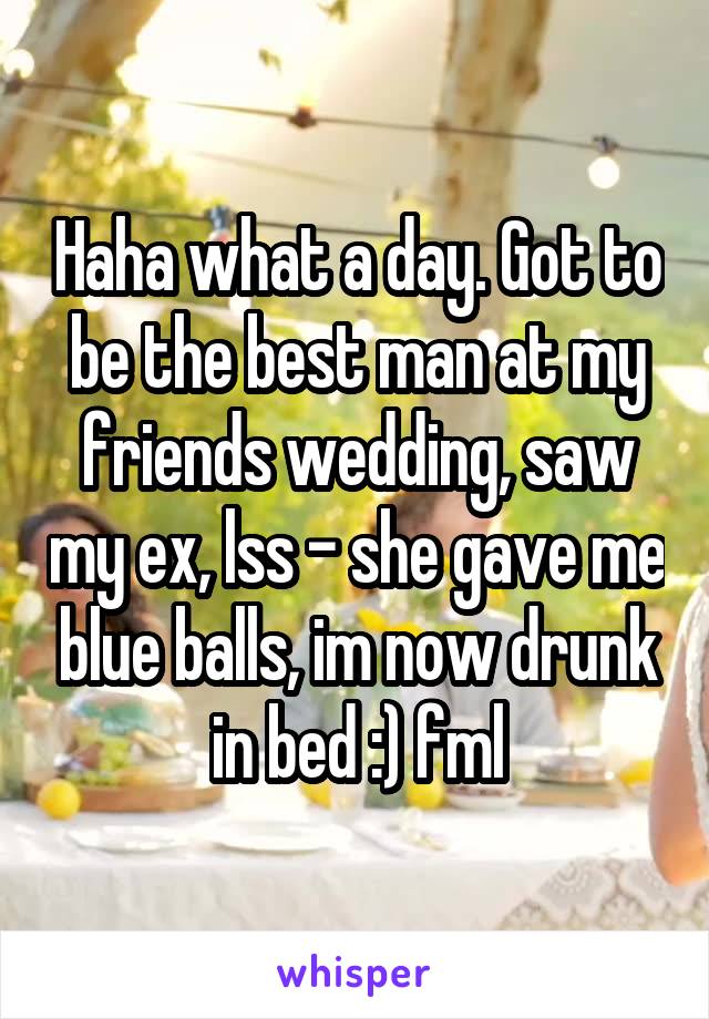 Haha what a day. Got to be the best man at my friends wedding, saw my ex, lss - she gave me blue balls, im now drunk in bed :) fml