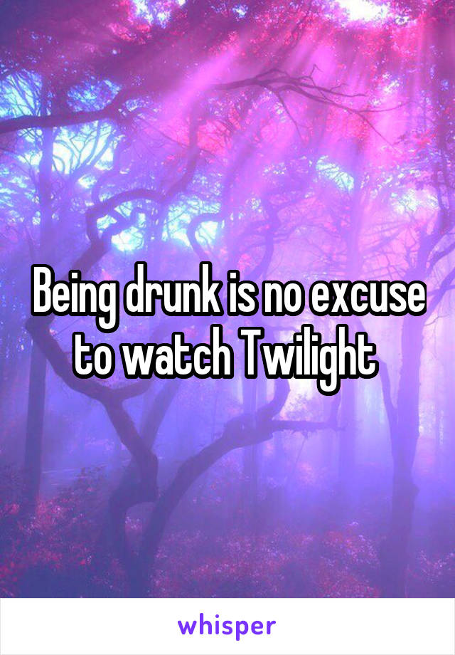 Being drunk is no excuse to watch Twilight 