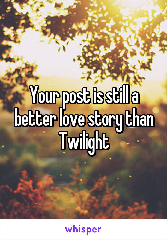 Your post is still a better love story than Twilight