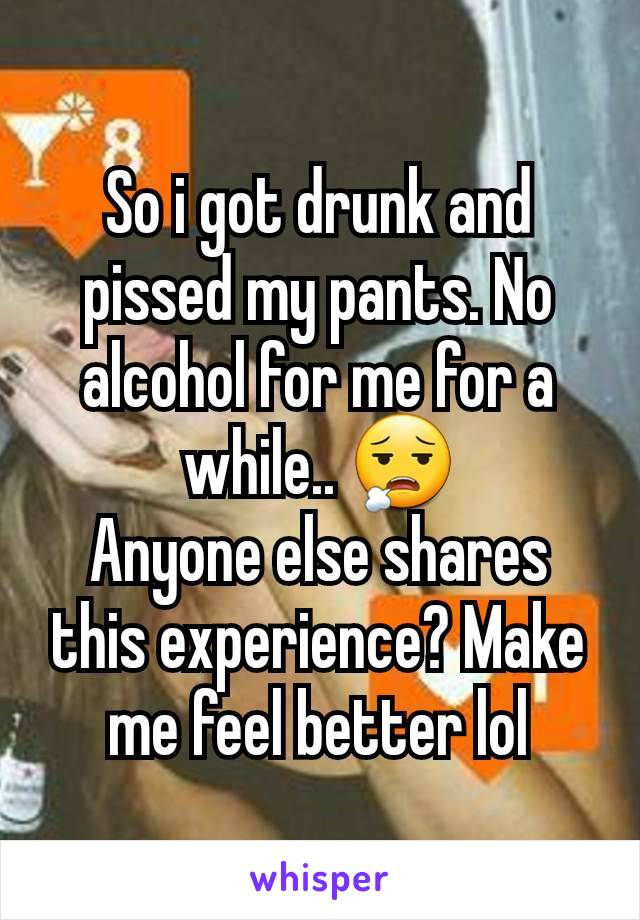 So i got drunk and pissed my pants. No alcohol for me for a while.. 😮‍💨
Anyone else shares this experience? Make me feel better lol