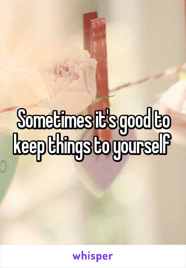 Sometimes it's good to keep things to yourself 