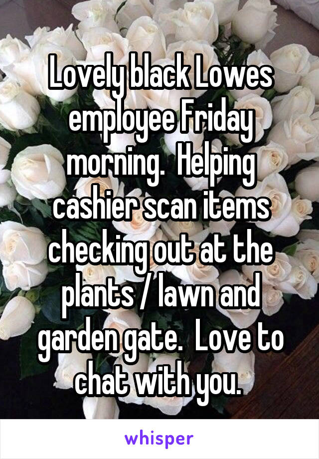 Lovely black Lowes employee Friday morning.  Helping cashier scan items checking out at the plants / lawn and garden gate.  Love to chat with you. 