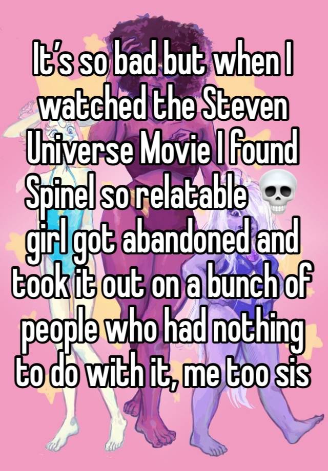 It’s so bad but when I watched the Steven Universe Movie I found Spinel so relatable 💀 girl got abandoned and took it out on a bunch of people who had nothing to do with it, me too sis 