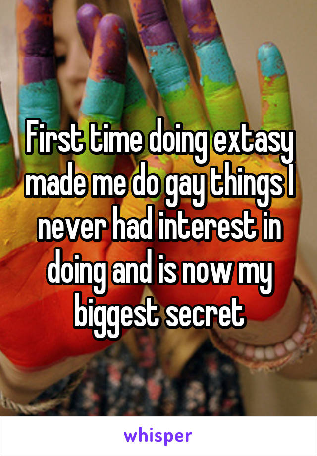 First time doing extasy made me do gay things I never had interest in doing and is now my biggest secret