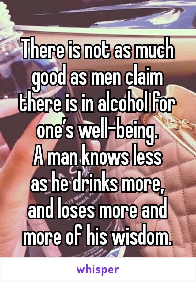 There is not as much good as men claim there is in alcohol for one’s well-being.
A man knows less
as he drinks more,
and loses more and more of his wisdom.