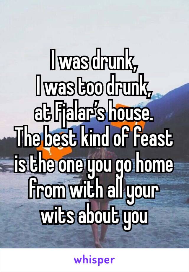 I was drunk,
I was too drunk,
at Fjalar’s house.
The best kind of feast
is the one you go home from with all your wits about you