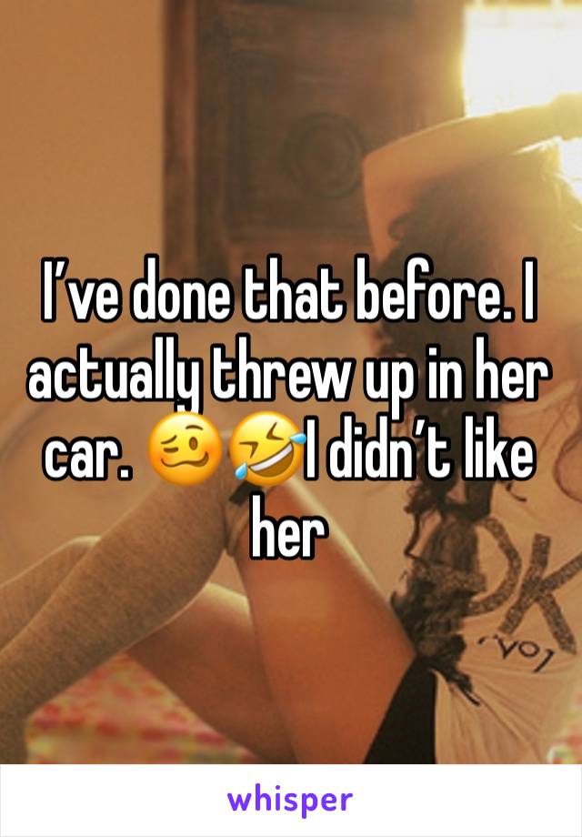 I’ve done that before. I actually threw up in her car. 🥴🤣I didn’t like her 