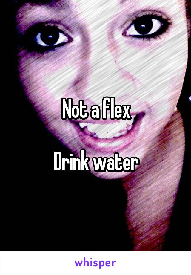 Not a flex

Drink water