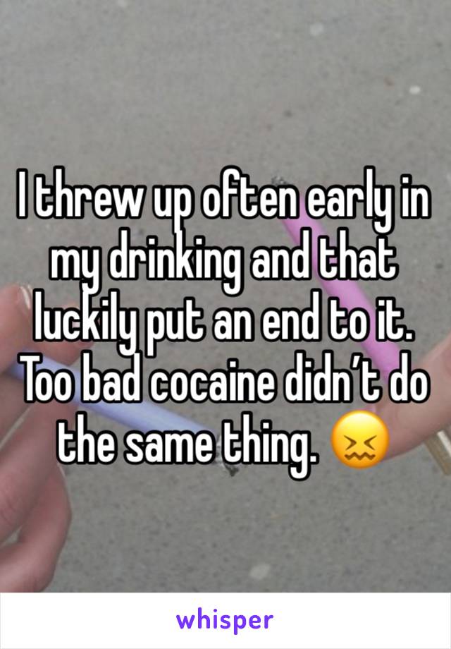 I threw up often early in my drinking and that luckily put an end to it. Too bad cocaine didn’t do the same thing. 😖