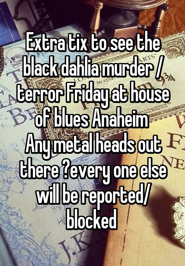 Extra tix to see the black dahlia murder / terror Friday at house of blues Anaheim 
Any metal heads out there ?every one else will be reported/ blocked 