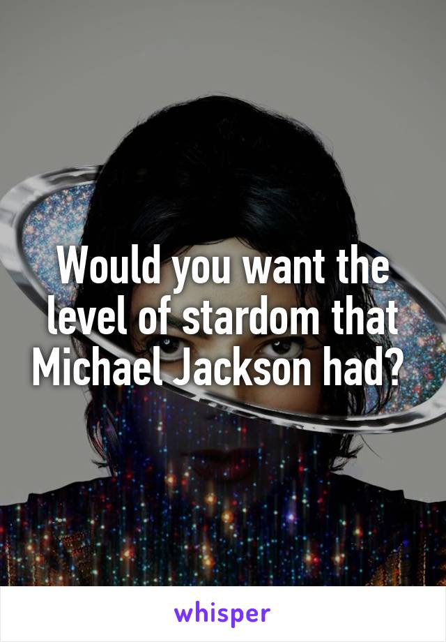 Would you want the level of stardom that Michael Jackson had? 