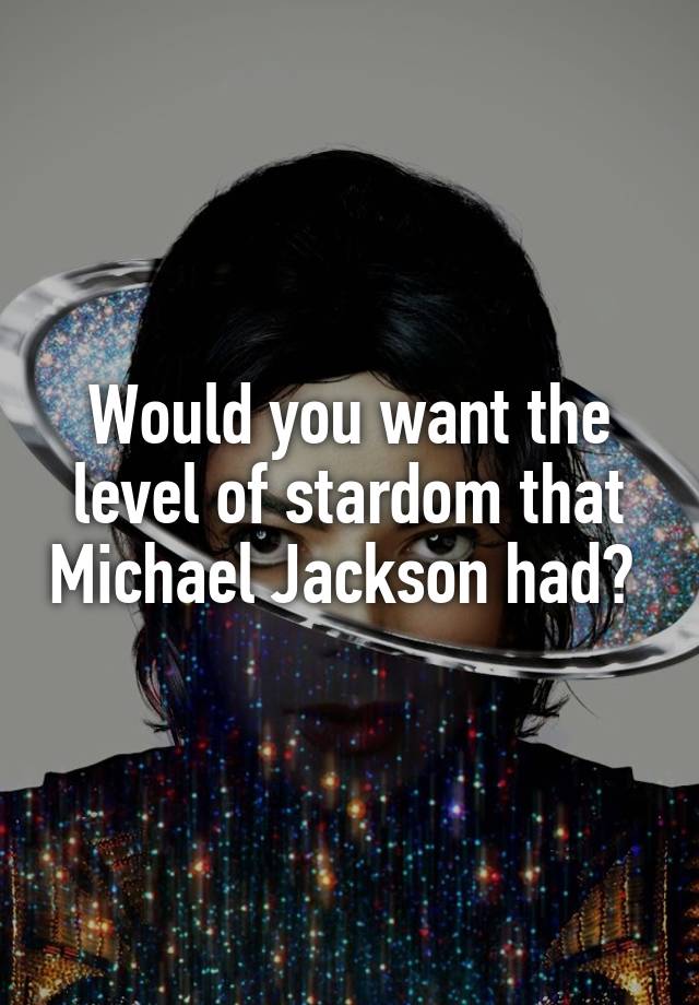 Would you want the level of stardom that Michael Jackson had? 