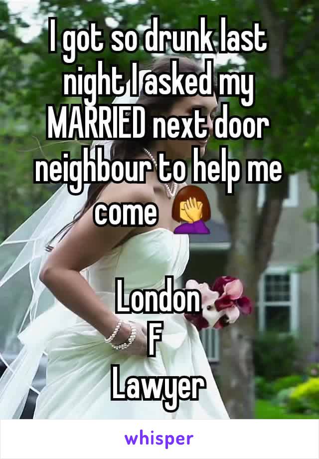 I got so drunk last night I asked my MARRIED next door neighbour to help me come 🤦‍♀️ 

London
F 
Lawyer
