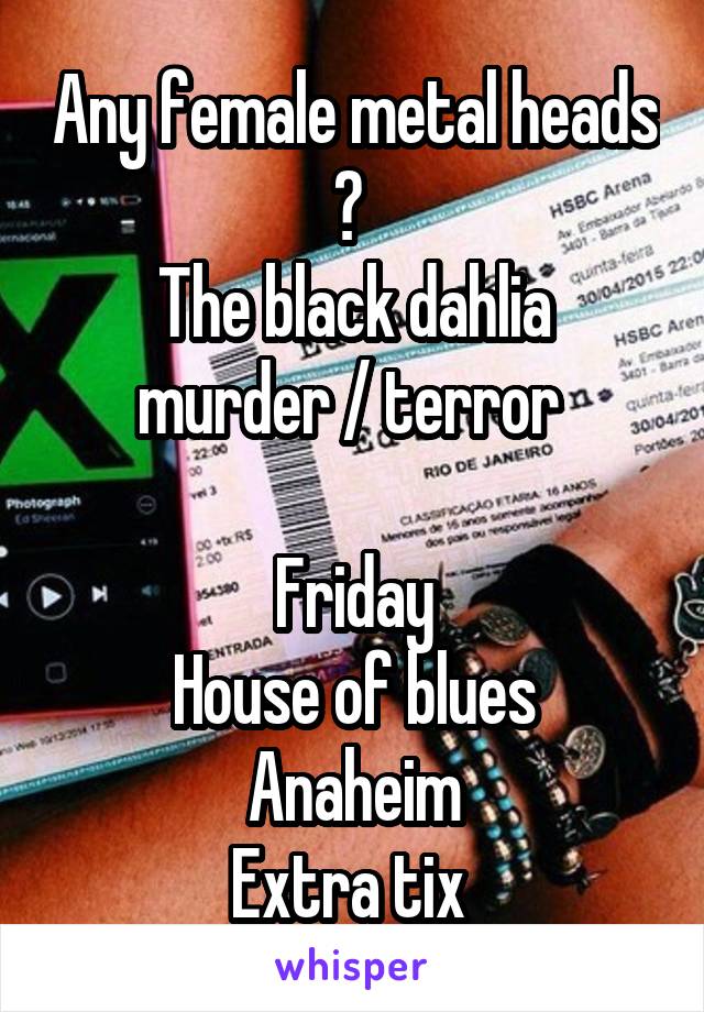 Any female metal heads ? 
The black dahlia murder / terror 

Friday
House of blues Anaheim
Extra tix 