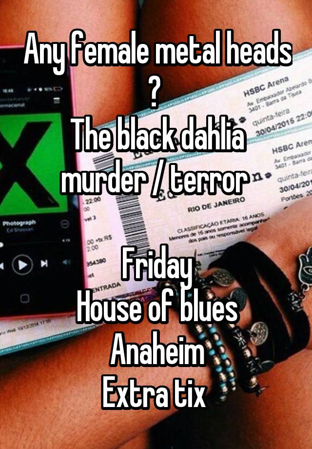 Any female metal heads ? 
The black dahlia murder / terror 

Friday
House of blues Anaheim
Extra tix 