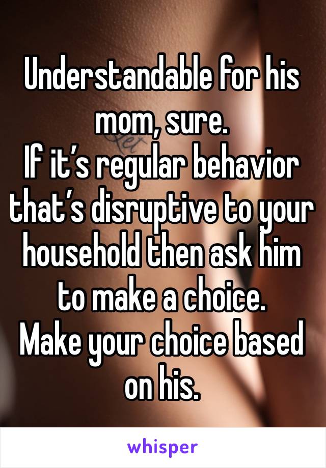 Understandable for his mom, sure. 
If it’s regular behavior that’s disruptive to your household then ask him to make a choice. 
Make your choice based on his. 