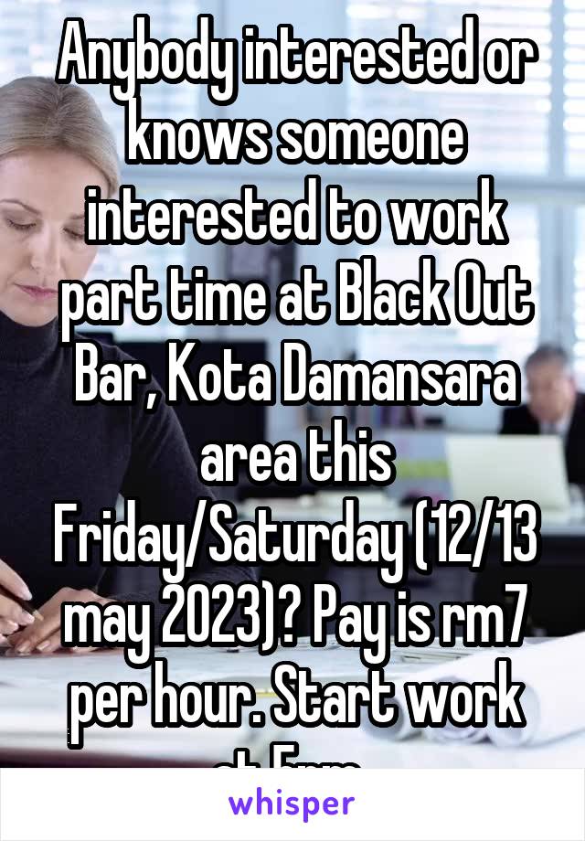 Anybody interested or knows someone interested to work part time at Black Out Bar, Kota Damansara area this Friday/Saturday (12/13 may 2023)? Pay is rm7 per hour. Start work at 5pm. 