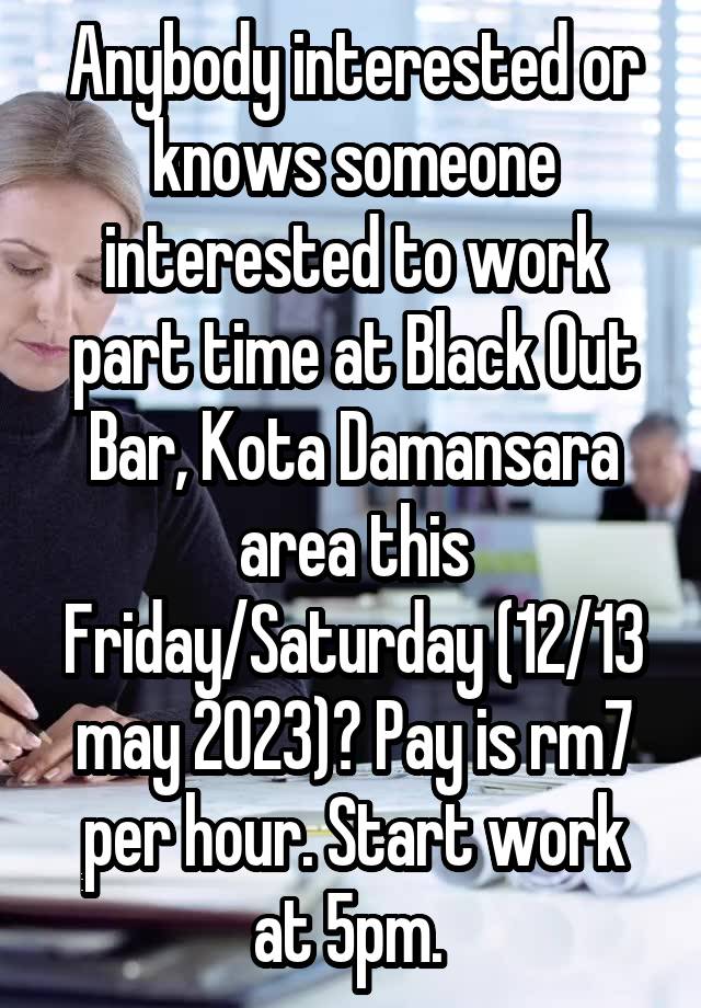 Anybody interested or knows someone interested to work part time at Black Out Bar, Kota Damansara area this Friday/Saturday (12/13 may 2023)? Pay is rm7 per hour. Start work at 5pm. 