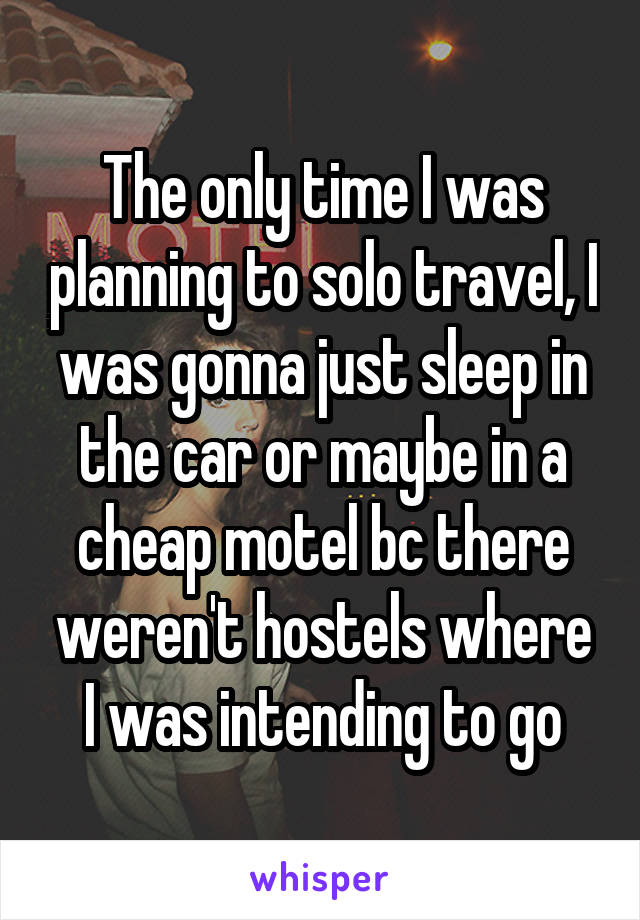 The only time I was planning to solo travel, I was gonna just sleep in the car or maybe in a cheap motel bc there weren't hostels where I was intending to go