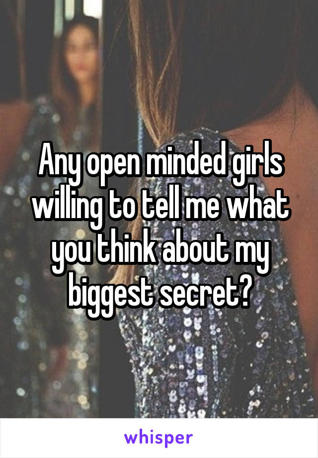 Any open minded girls willing to tell me what you think about my biggest secret?