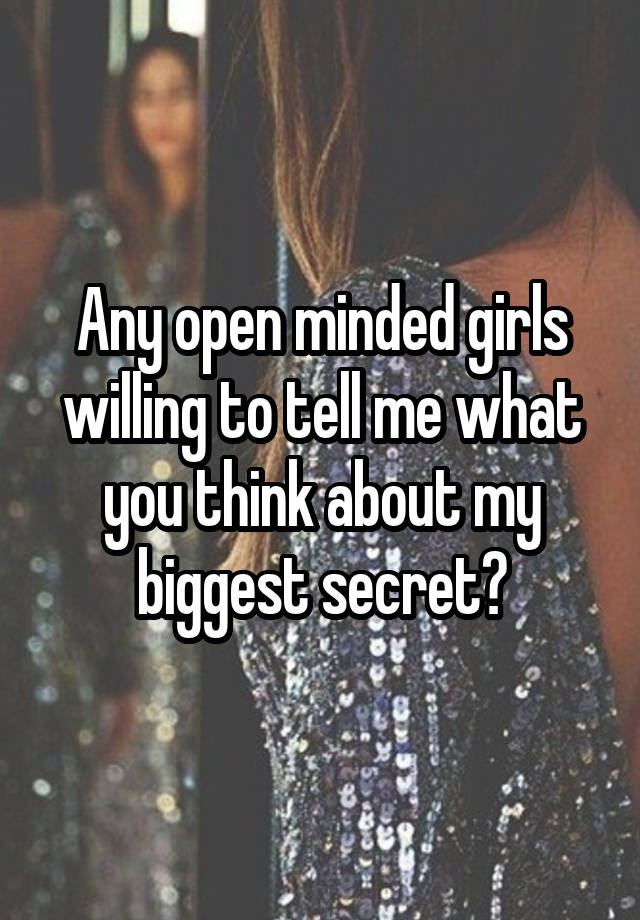 Any open minded girls willing to tell me what you think about my biggest secret?