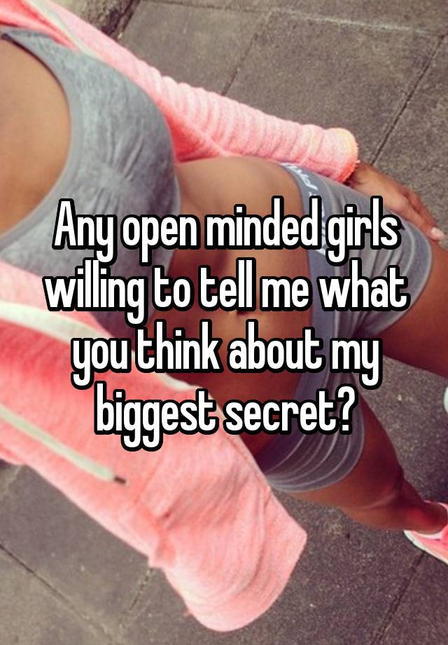 Any open minded girls willing to tell me what you think about my biggest secret?