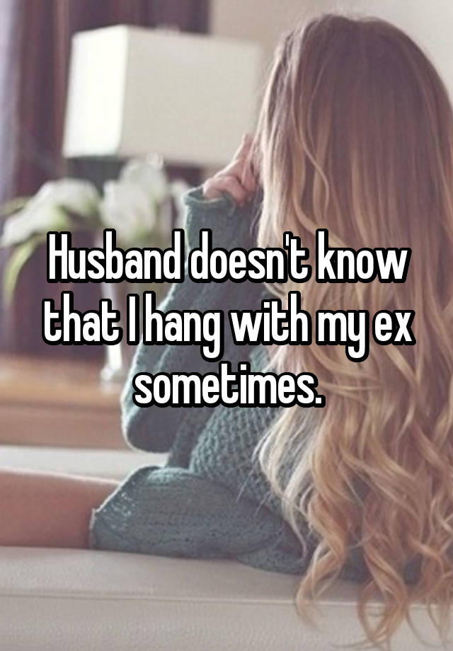 Husband doesn't know that I hang with my ex sometimes.