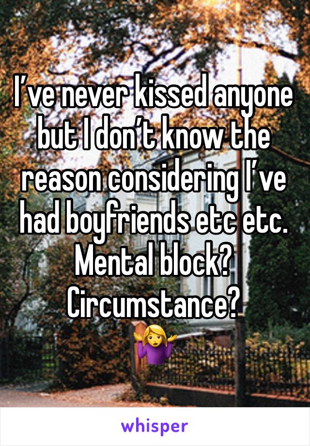 I’ve never kissed anyone but I don’t know the reason considering I’ve had boyfriends etc etc.
Mental block? Circumstance?
🤷‍♀️