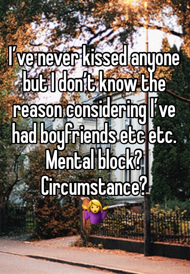 I’ve never kissed anyone but I don’t know the reason considering I’ve had boyfriends etc etc.
Mental block? Circumstance?
🤷‍♀️