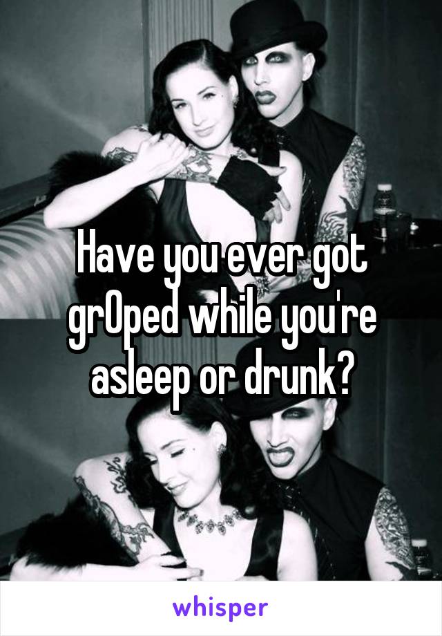 Have you ever got grOped while you're asleep or drunk?