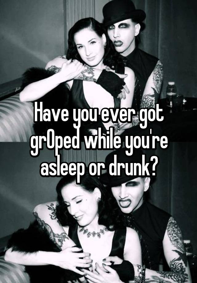 Have you ever got grOped while you're asleep or drunk?