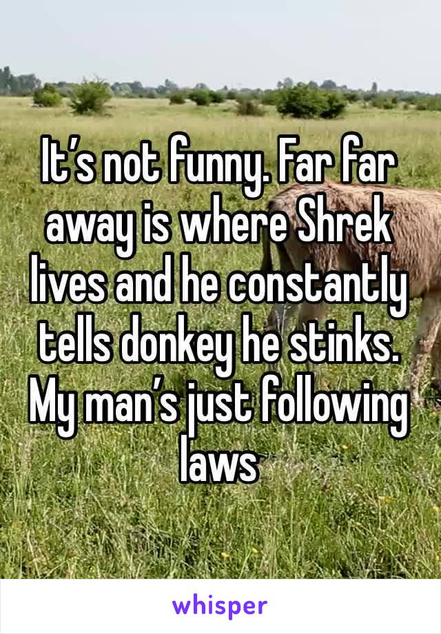 It’s not funny. Far far away is where Shrek lives and he constantly tells donkey he stinks. My man’s just following laws