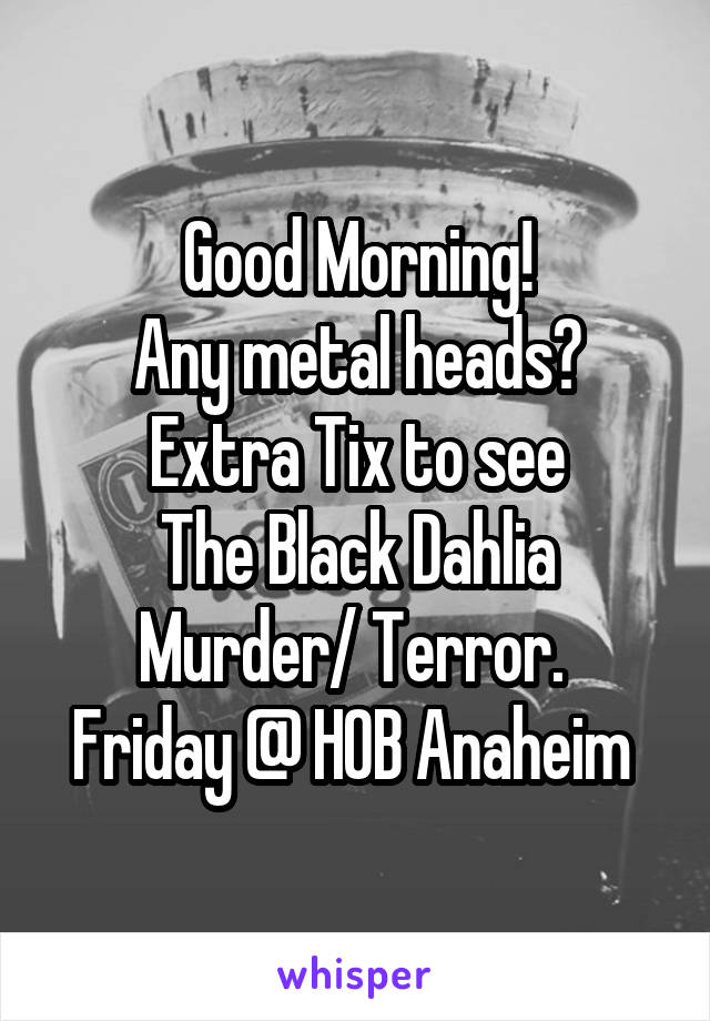 Good Morning!
Any metal heads?
Extra Tix to see
The Black Dahlia Murder/ Terror. 
Friday @ HOB Anaheim 