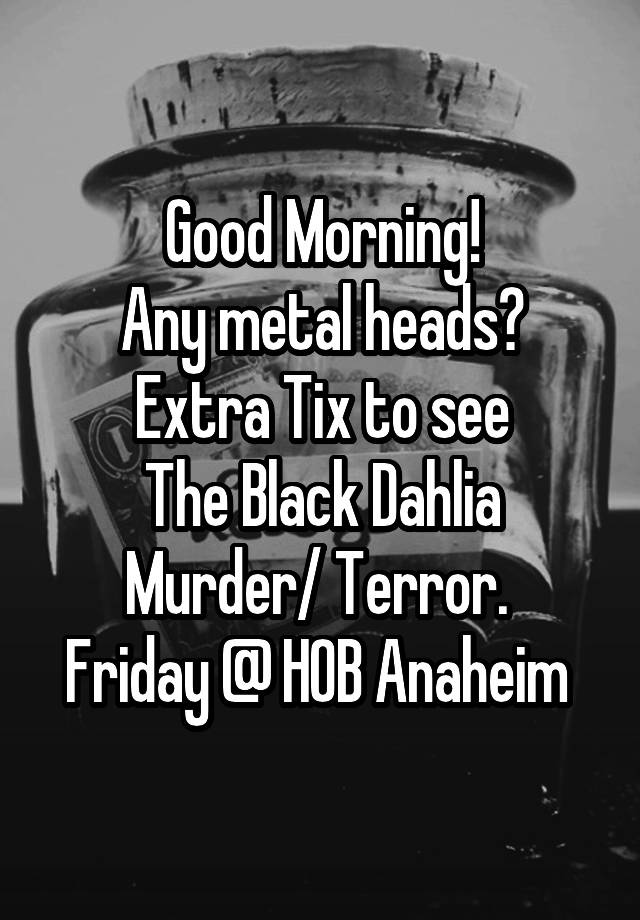 Good Morning!
Any metal heads?
Extra Tix to see
The Black Dahlia Murder/ Terror. 
Friday @ HOB Anaheim 