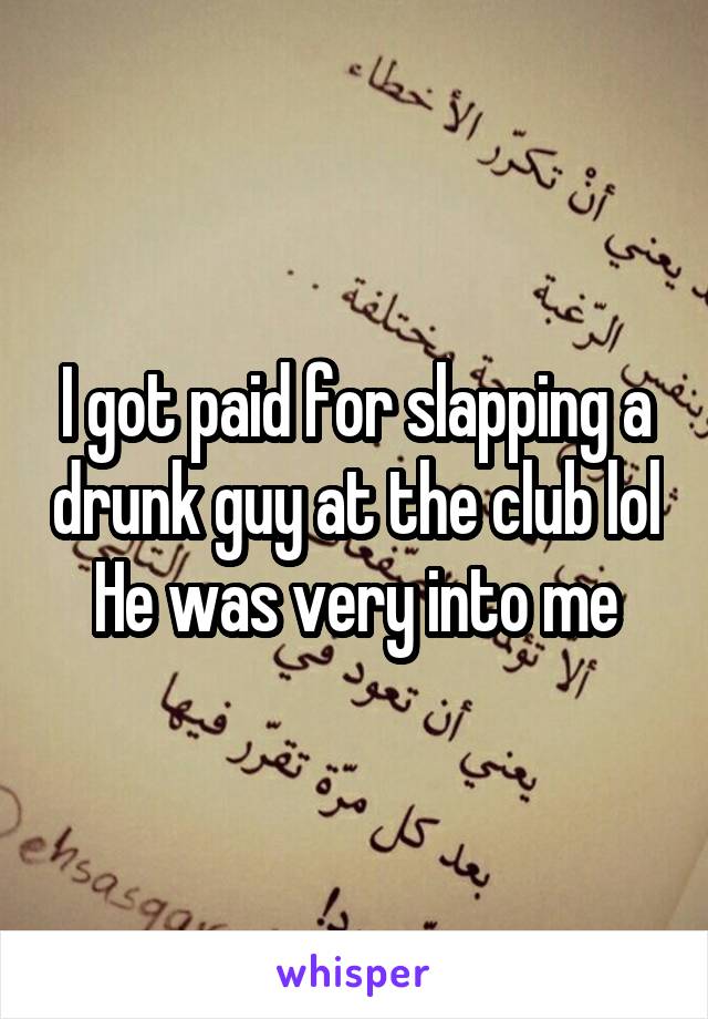 I got paid for slapping a drunk guy at the club lol
He was very into me