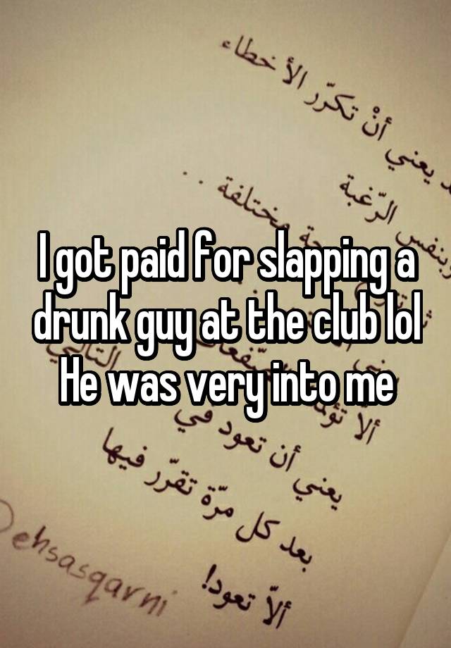 I got paid for slapping a drunk guy at the club lol
He was very into me