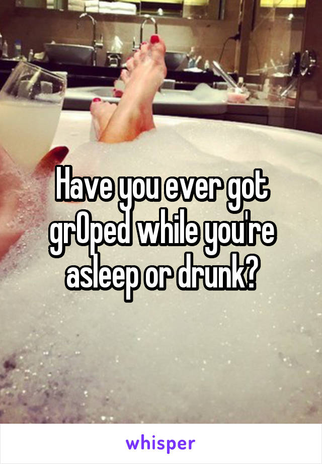 Have you ever got grOped while you're asleep or drunk?