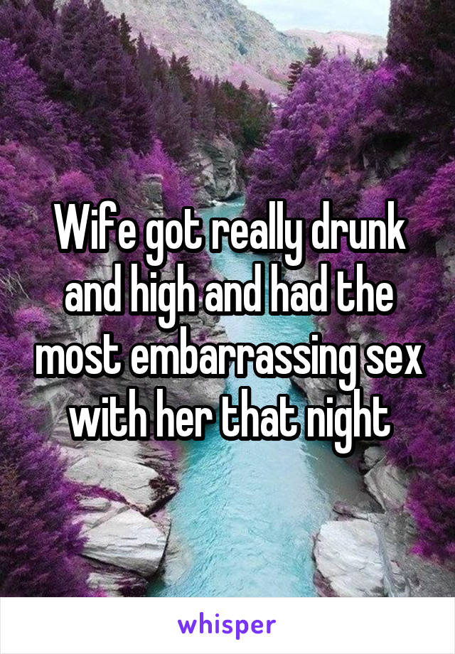 Wife got really drunk and high and had the most embarrassing sex with her that night