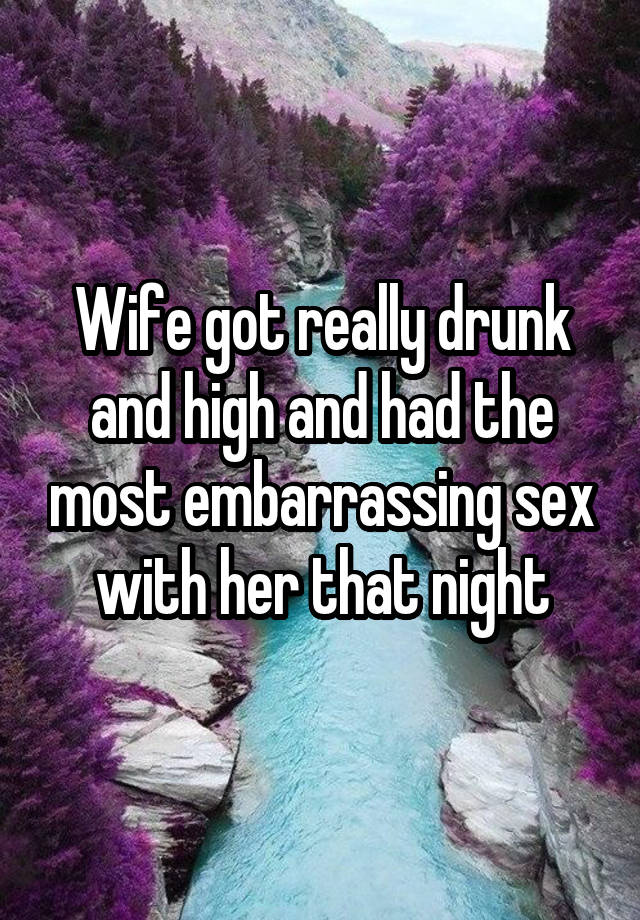 Wife got really drunk and high and had the most embarrassing sex with her that night