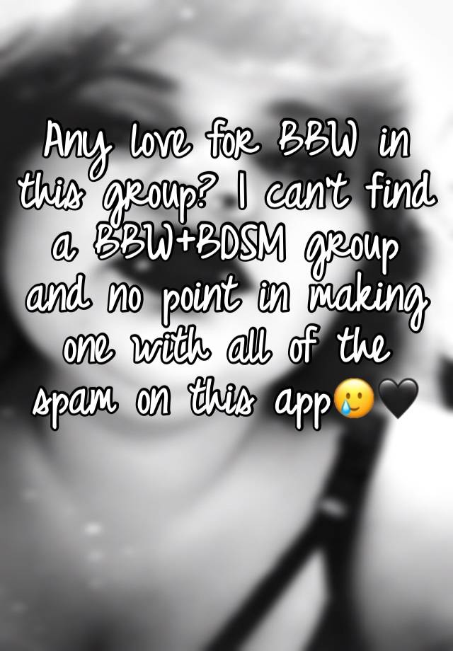 Any love for BBW in this group? I can't find a BBW+BDSM group and no point in making one with all of the spam on this app🥲🖤