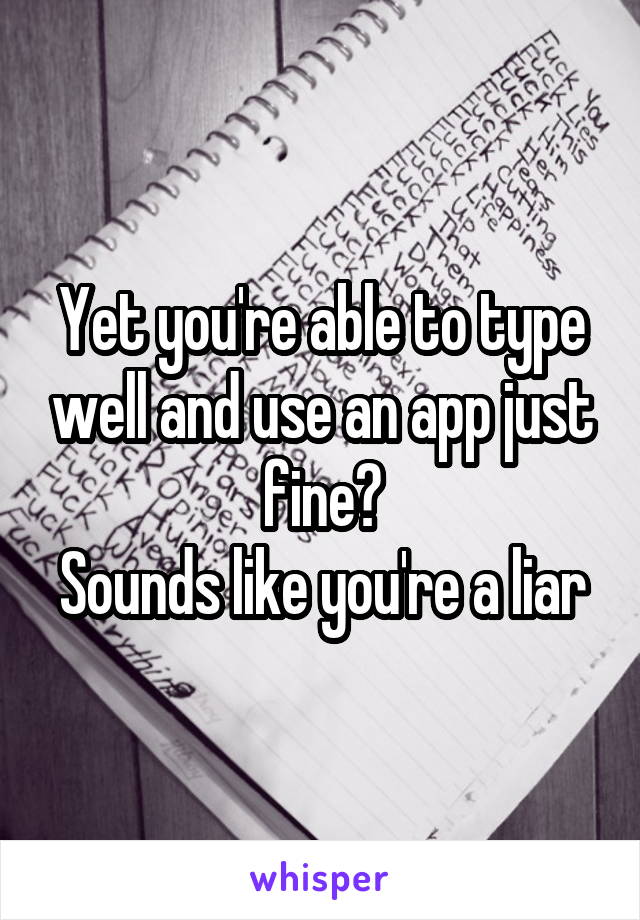 Yet you're able to type well and use an app just fine?
Sounds like you're a liar