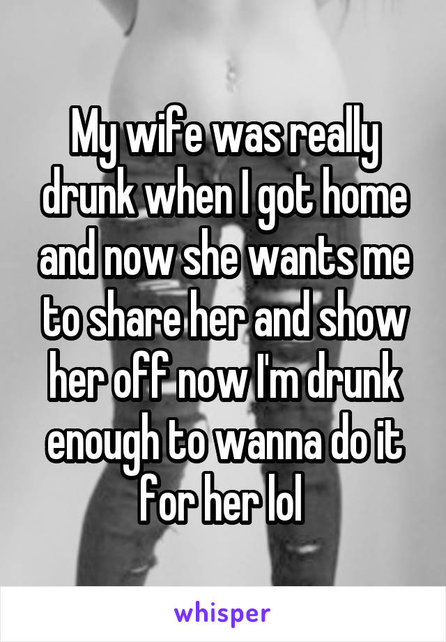 My wife was really drunk when I got home and now she wants me to share her and show her off now I'm drunk enough to wanna do it for her lol 