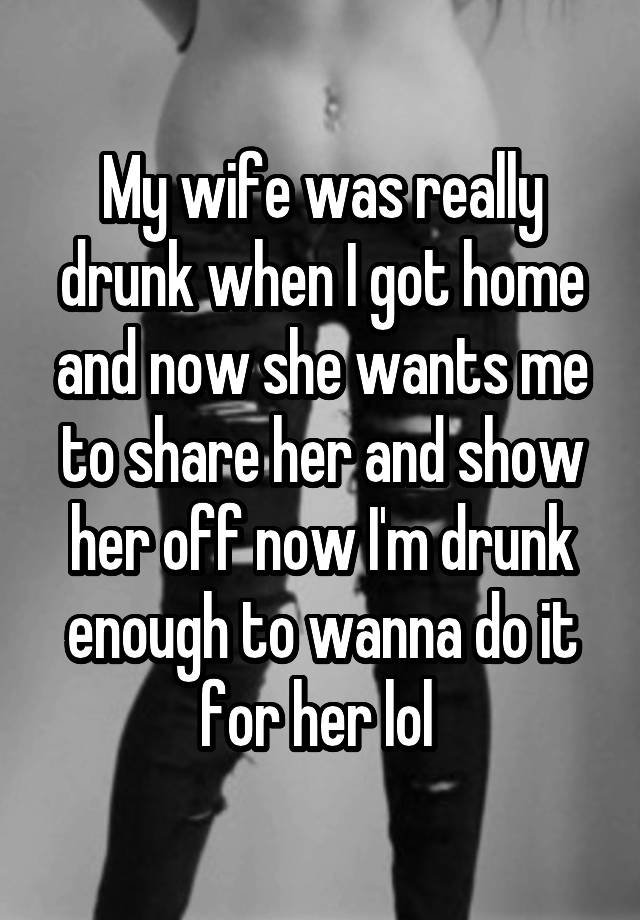 My wife was really drunk when I got home and now she wants me to share her and show her off now I'm drunk enough to wanna do it for her lol 