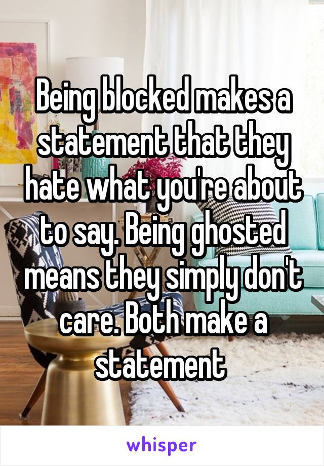 Being blocked makes a statement that they hate what you're about to say. Being ghosted means they simply don't care. Both make a statement 