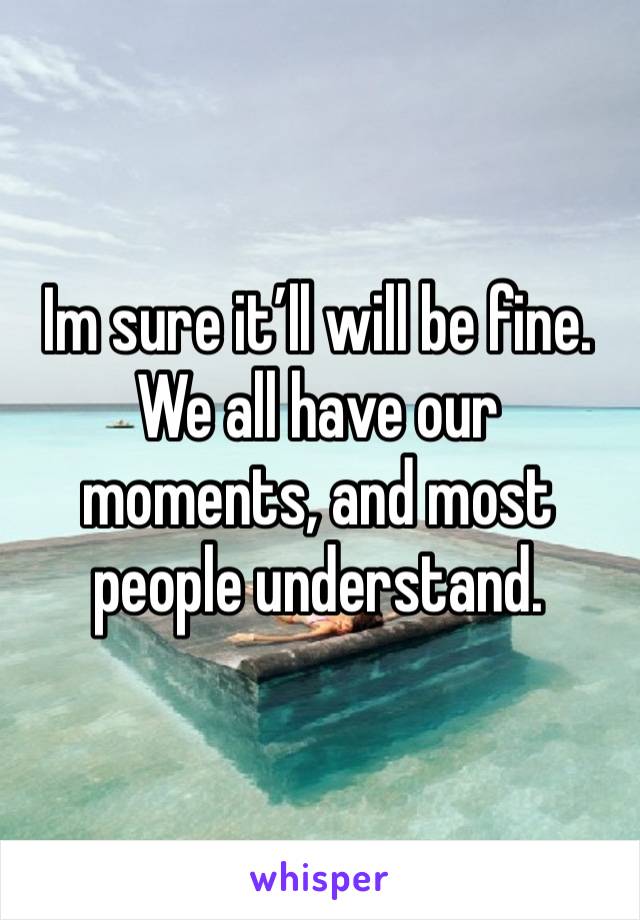 Im sure it’ll will be fine. We all have our moments, and most people understand. 